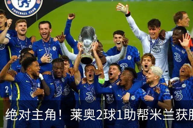 绝对主角！莱奥2球1助帮米兰获胜 还填补葡球员空白